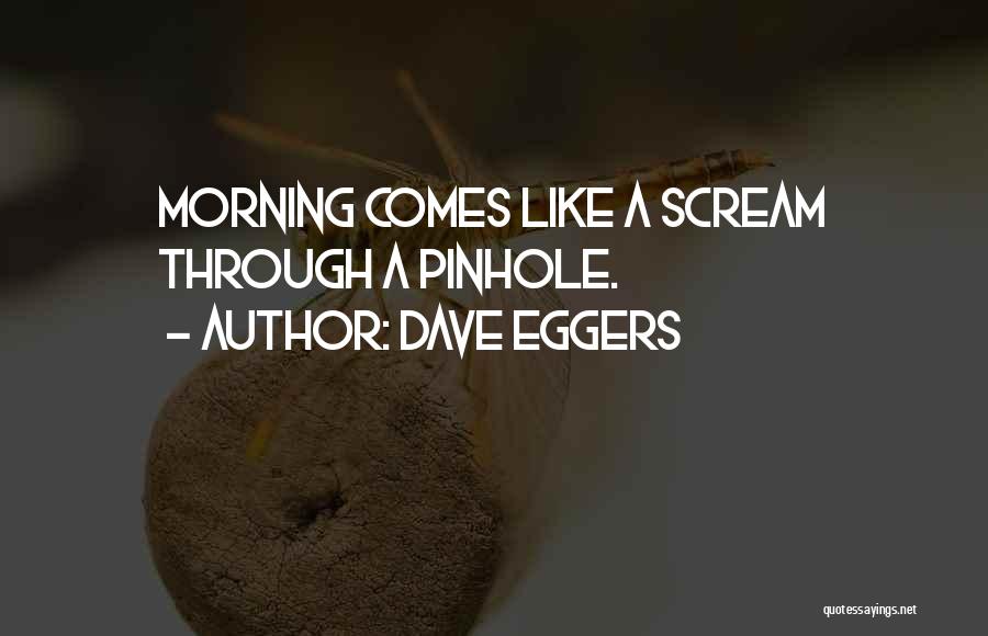 Dave Eggers Quotes: Morning Comes Like A Scream Through A Pinhole.