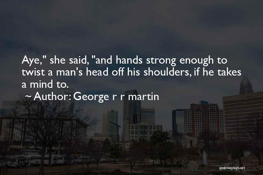 George R R Martin Quotes: Aye, She Said, And Hands Strong Enough To Twist A Man's Head Off His Shoulders, If He Takes A Mind