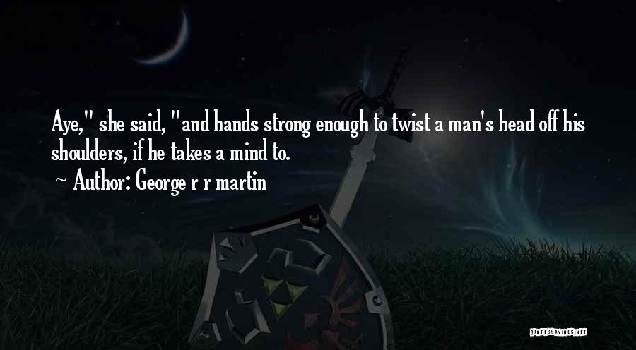 George R R Martin Quotes: Aye, She Said, And Hands Strong Enough To Twist A Man's Head Off His Shoulders, If He Takes A Mind