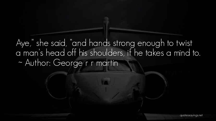 George R R Martin Quotes: Aye, She Said, And Hands Strong Enough To Twist A Man's Head Off His Shoulders, If He Takes A Mind