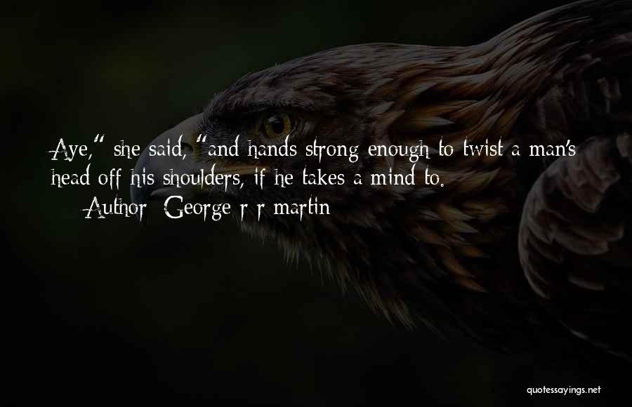 George R R Martin Quotes: Aye, She Said, And Hands Strong Enough To Twist A Man's Head Off His Shoulders, If He Takes A Mind