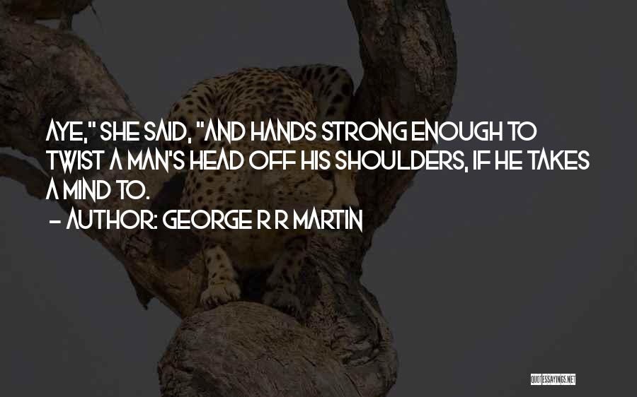 George R R Martin Quotes: Aye, She Said, And Hands Strong Enough To Twist A Man's Head Off His Shoulders, If He Takes A Mind