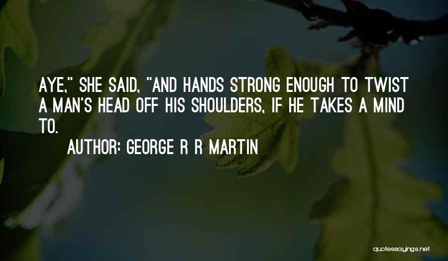 George R R Martin Quotes: Aye, She Said, And Hands Strong Enough To Twist A Man's Head Off His Shoulders, If He Takes A Mind