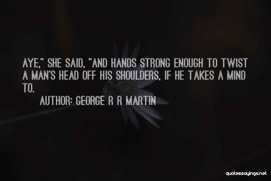 George R R Martin Quotes: Aye, She Said, And Hands Strong Enough To Twist A Man's Head Off His Shoulders, If He Takes A Mind