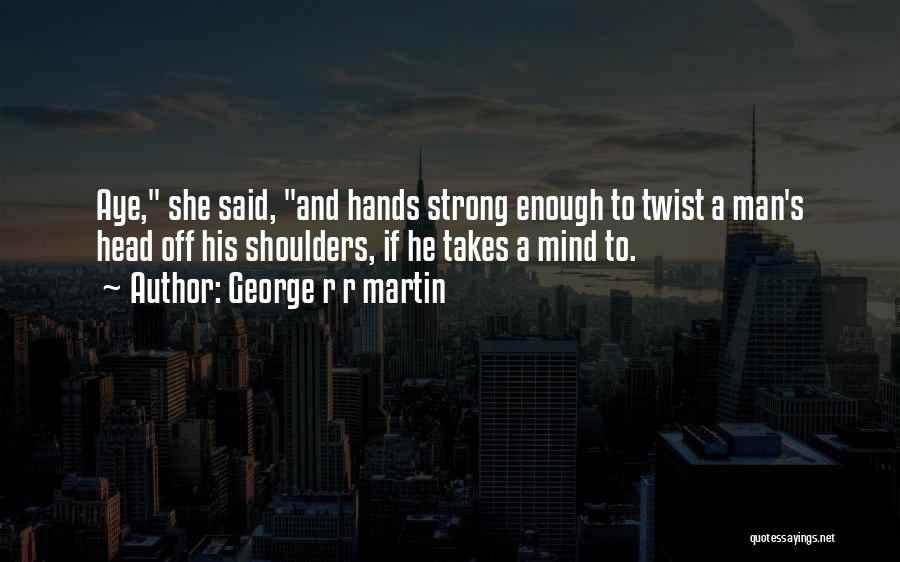 George R R Martin Quotes: Aye, She Said, And Hands Strong Enough To Twist A Man's Head Off His Shoulders, If He Takes A Mind