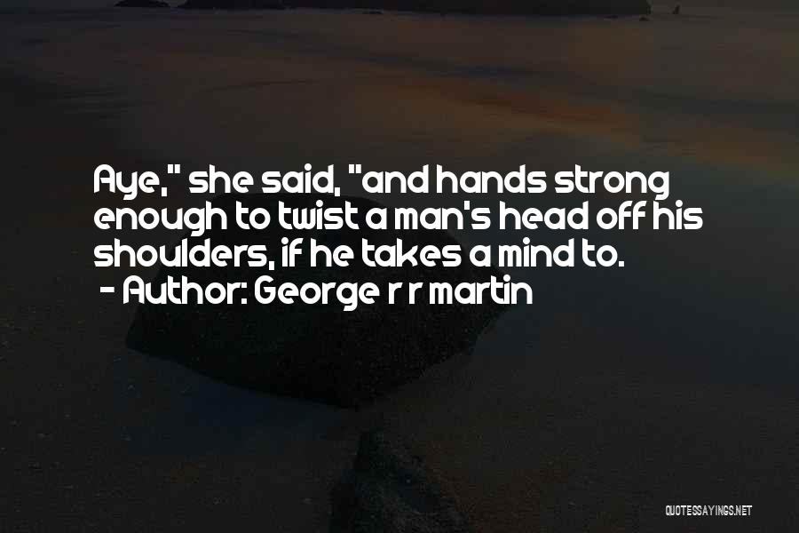 George R R Martin Quotes: Aye, She Said, And Hands Strong Enough To Twist A Man's Head Off His Shoulders, If He Takes A Mind