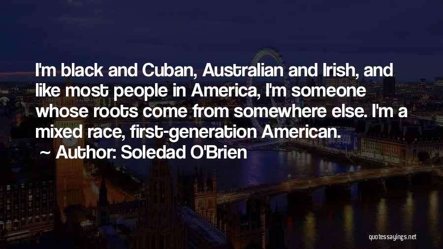 Soledad O'Brien Quotes: I'm Black And Cuban, Australian And Irish, And Like Most People In America, I'm Someone Whose Roots Come From Somewhere