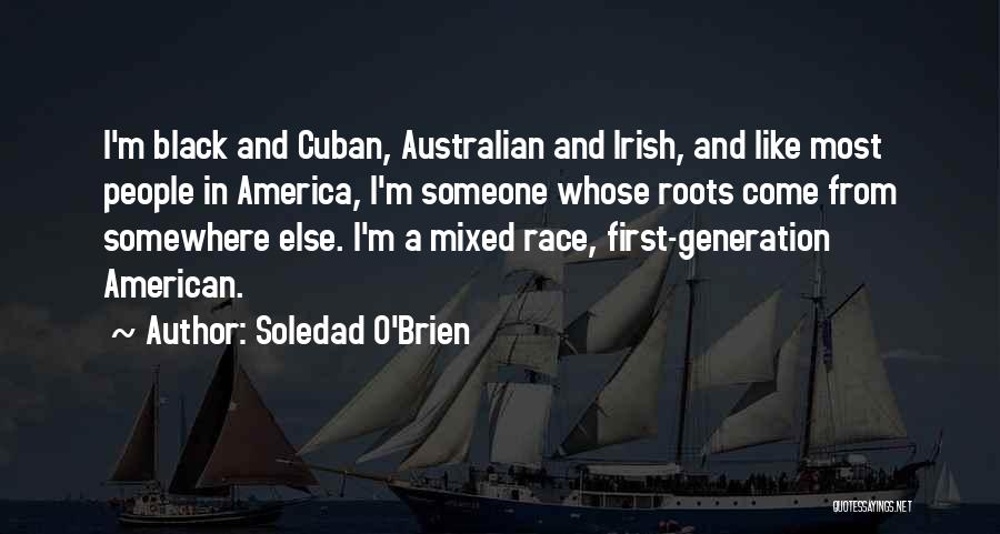Soledad O'Brien Quotes: I'm Black And Cuban, Australian And Irish, And Like Most People In America, I'm Someone Whose Roots Come From Somewhere