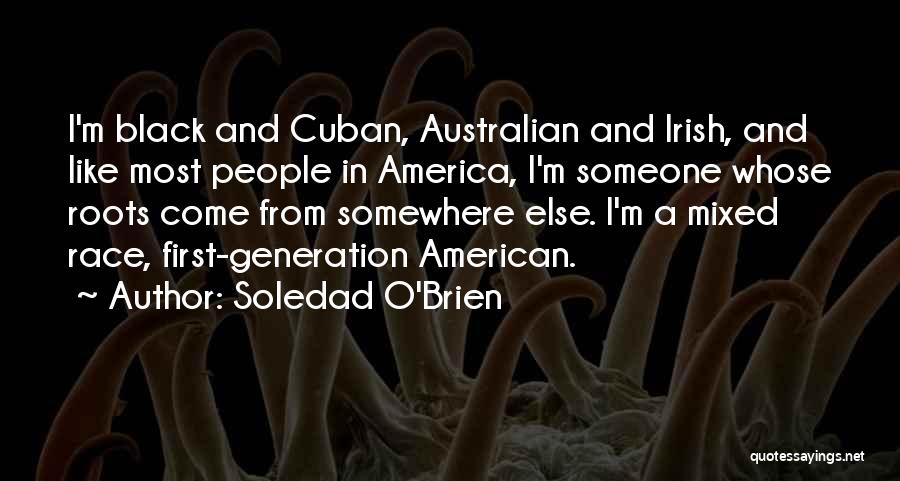 Soledad O'Brien Quotes: I'm Black And Cuban, Australian And Irish, And Like Most People In America, I'm Someone Whose Roots Come From Somewhere