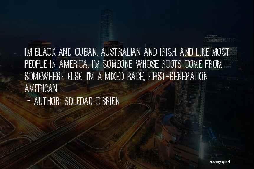 Soledad O'Brien Quotes: I'm Black And Cuban, Australian And Irish, And Like Most People In America, I'm Someone Whose Roots Come From Somewhere