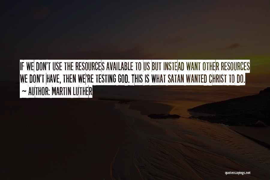 Martin Luther Quotes: If We Don't Use The Resources Available To Us But Instead Want Other Resources We Don't Have, Then We're Testing