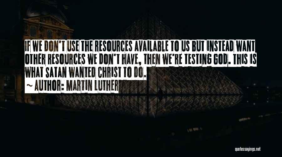 Martin Luther Quotes: If We Don't Use The Resources Available To Us But Instead Want Other Resources We Don't Have, Then We're Testing