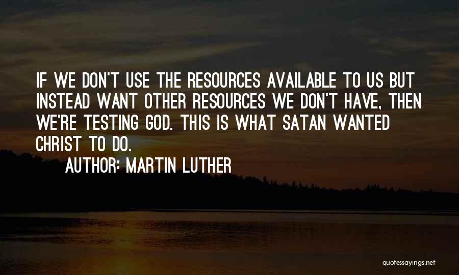 Martin Luther Quotes: If We Don't Use The Resources Available To Us But Instead Want Other Resources We Don't Have, Then We're Testing