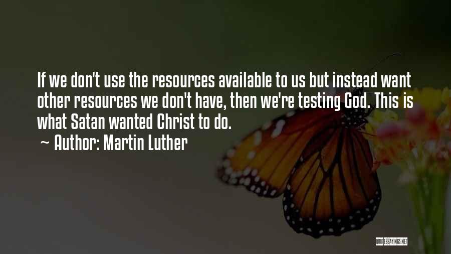 Martin Luther Quotes: If We Don't Use The Resources Available To Us But Instead Want Other Resources We Don't Have, Then We're Testing