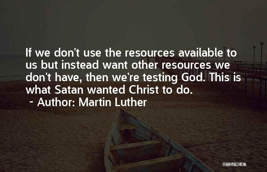 Martin Luther Quotes: If We Don't Use The Resources Available To Us But Instead Want Other Resources We Don't Have, Then We're Testing