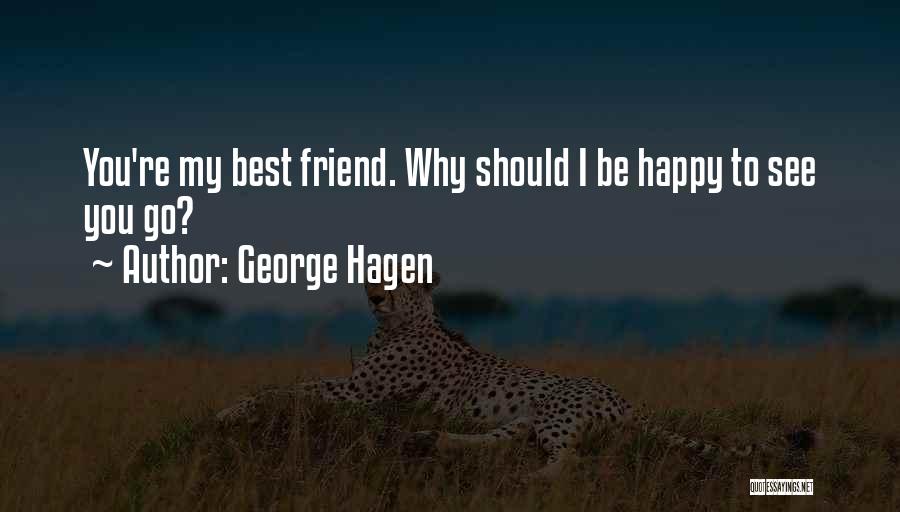 George Hagen Quotes: You're My Best Friend. Why Should I Be Happy To See You Go?