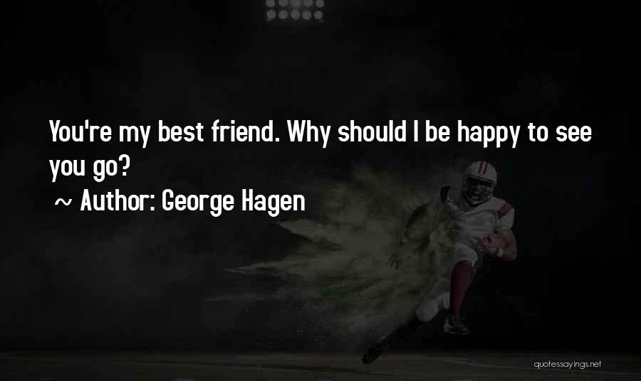 George Hagen Quotes: You're My Best Friend. Why Should I Be Happy To See You Go?