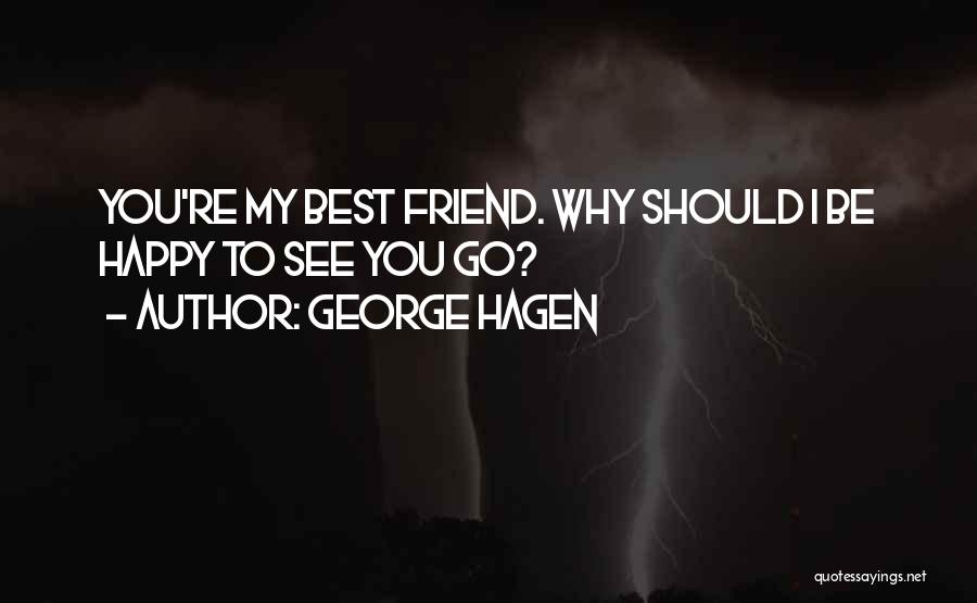 George Hagen Quotes: You're My Best Friend. Why Should I Be Happy To See You Go?