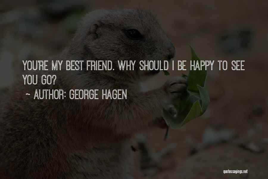 George Hagen Quotes: You're My Best Friend. Why Should I Be Happy To See You Go?