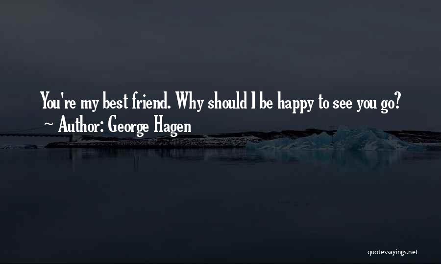 George Hagen Quotes: You're My Best Friend. Why Should I Be Happy To See You Go?