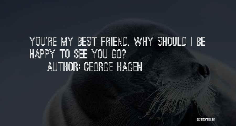 George Hagen Quotes: You're My Best Friend. Why Should I Be Happy To See You Go?