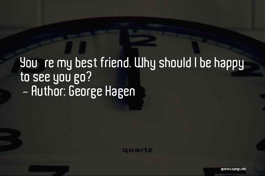 George Hagen Quotes: You're My Best Friend. Why Should I Be Happy To See You Go?