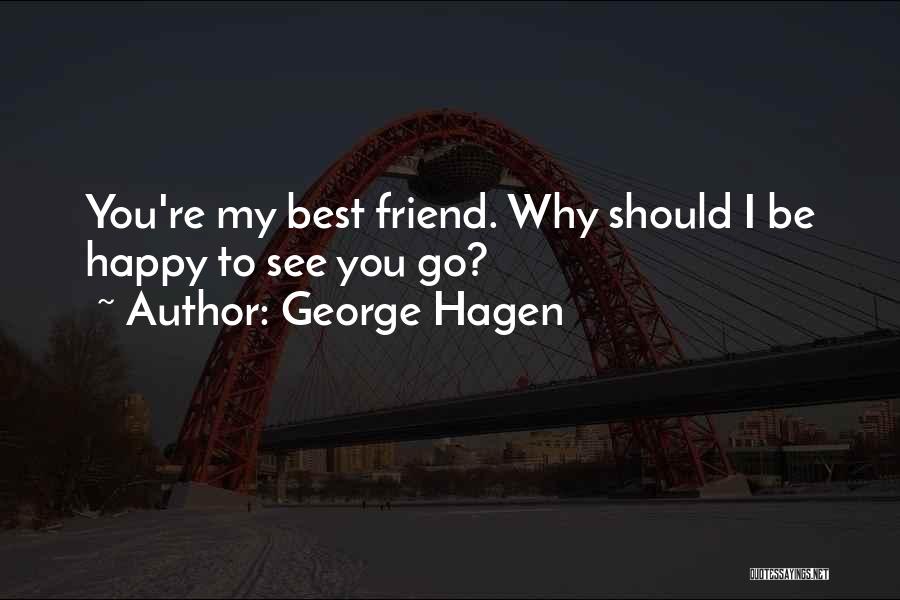 George Hagen Quotes: You're My Best Friend. Why Should I Be Happy To See You Go?