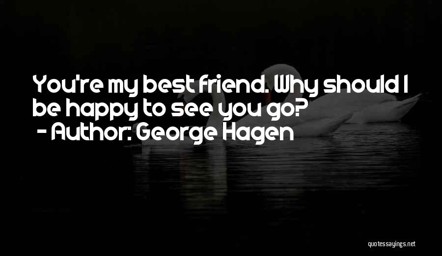 George Hagen Quotes: You're My Best Friend. Why Should I Be Happy To See You Go?