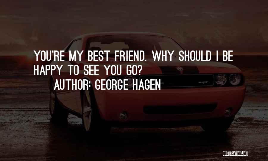 George Hagen Quotes: You're My Best Friend. Why Should I Be Happy To See You Go?