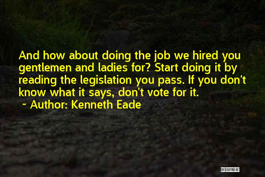 Kenneth Eade Quotes: And How About Doing The Job We Hired You Gentlemen And Ladies For? Start Doing It By Reading The Legislation