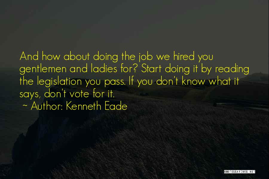 Kenneth Eade Quotes: And How About Doing The Job We Hired You Gentlemen And Ladies For? Start Doing It By Reading The Legislation