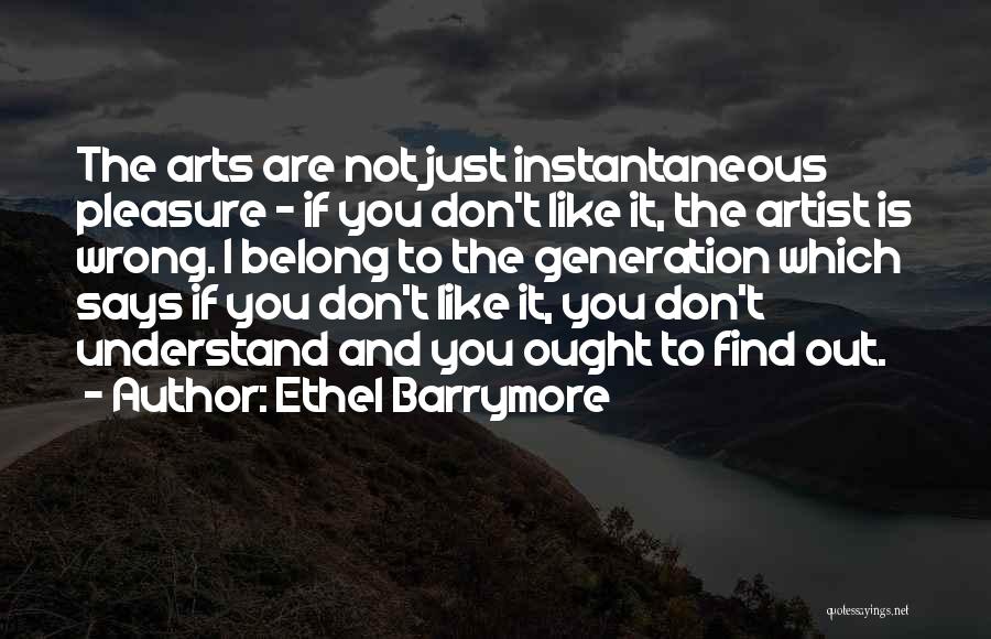 Ethel Barrymore Quotes: The Arts Are Not Just Instantaneous Pleasure - If You Don't Like It, The Artist Is Wrong. I Belong To