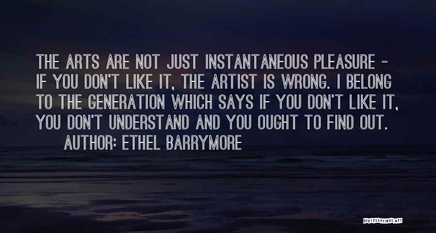 Ethel Barrymore Quotes: The Arts Are Not Just Instantaneous Pleasure - If You Don't Like It, The Artist Is Wrong. I Belong To