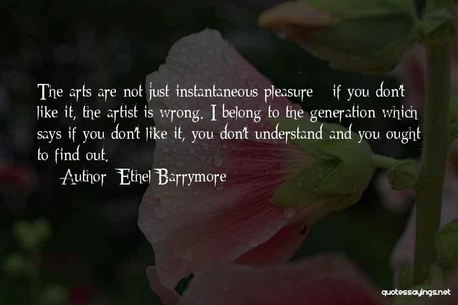 Ethel Barrymore Quotes: The Arts Are Not Just Instantaneous Pleasure - If You Don't Like It, The Artist Is Wrong. I Belong To