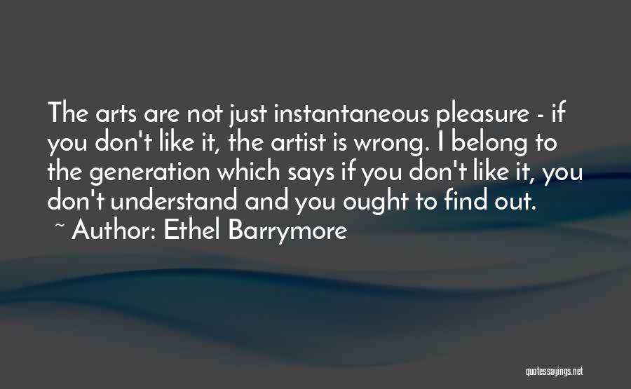 Ethel Barrymore Quotes: The Arts Are Not Just Instantaneous Pleasure - If You Don't Like It, The Artist Is Wrong. I Belong To