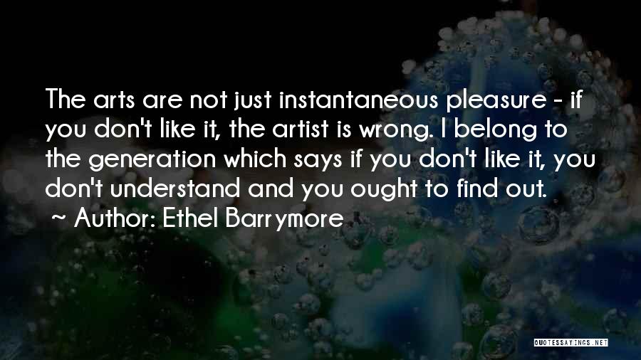 Ethel Barrymore Quotes: The Arts Are Not Just Instantaneous Pleasure - If You Don't Like It, The Artist Is Wrong. I Belong To