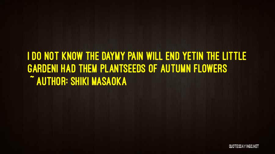 Shiki Masaoka Quotes: I Do Not Know The Daymy Pain Will End Yetin The Little Gardeni Had Them Plantseeds Of Autumn Flowers