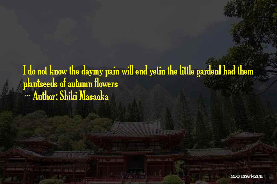 Shiki Masaoka Quotes: I Do Not Know The Daymy Pain Will End Yetin The Little Gardeni Had Them Plantseeds Of Autumn Flowers