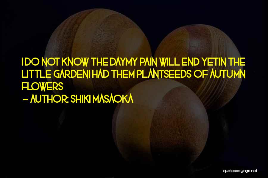 Shiki Masaoka Quotes: I Do Not Know The Daymy Pain Will End Yetin The Little Gardeni Had Them Plantseeds Of Autumn Flowers