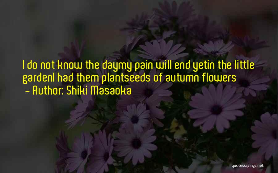 Shiki Masaoka Quotes: I Do Not Know The Daymy Pain Will End Yetin The Little Gardeni Had Them Plantseeds Of Autumn Flowers