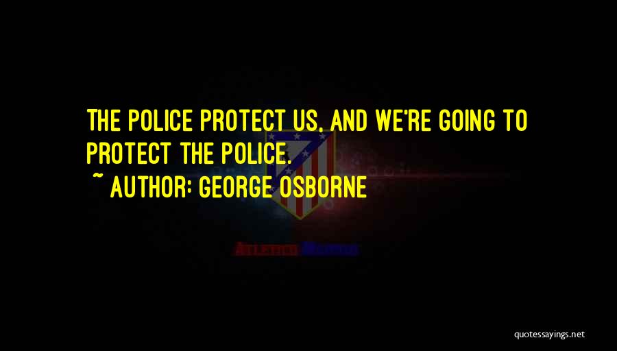 George Osborne Quotes: The Police Protect Us, And We're Going To Protect The Police.