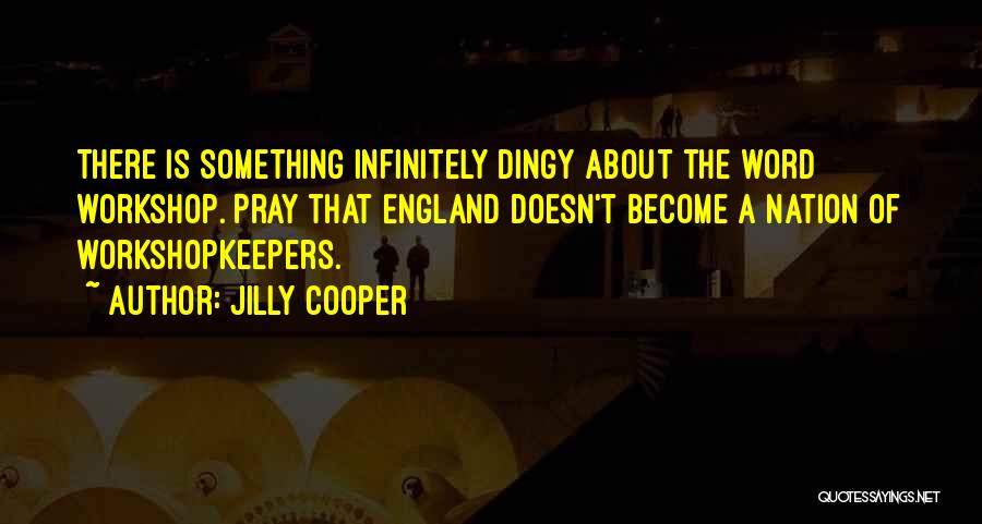 Jilly Cooper Quotes: There Is Something Infinitely Dingy About The Word Workshop. Pray That England Doesn't Become A Nation Of Workshopkeepers.