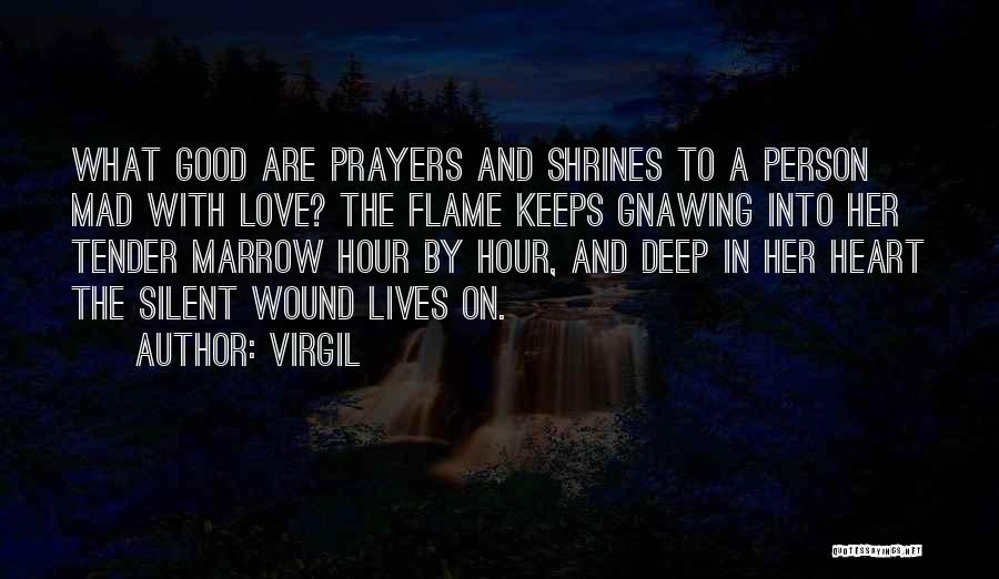 Virgil Quotes: What Good Are Prayers And Shrines To A Person Mad With Love? The Flame Keeps Gnawing Into Her Tender Marrow