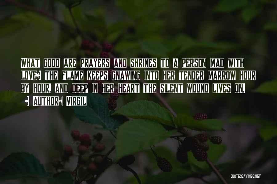 Virgil Quotes: What Good Are Prayers And Shrines To A Person Mad With Love? The Flame Keeps Gnawing Into Her Tender Marrow