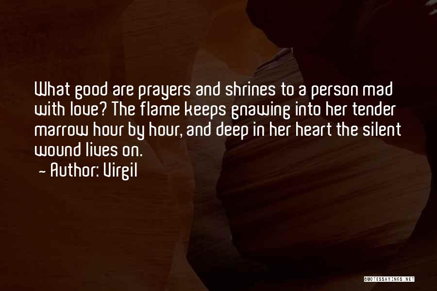 Virgil Quotes: What Good Are Prayers And Shrines To A Person Mad With Love? The Flame Keeps Gnawing Into Her Tender Marrow