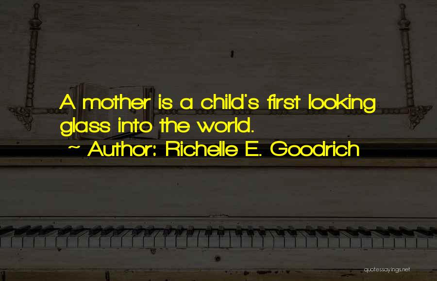 Richelle E. Goodrich Quotes: A Mother Is A Child's First Looking Glass Into The World.