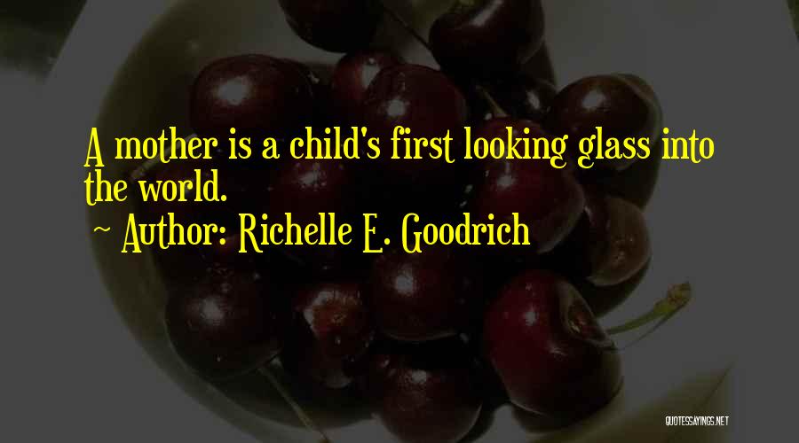 Richelle E. Goodrich Quotes: A Mother Is A Child's First Looking Glass Into The World.