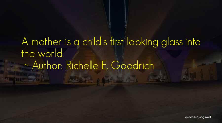 Richelle E. Goodrich Quotes: A Mother Is A Child's First Looking Glass Into The World.