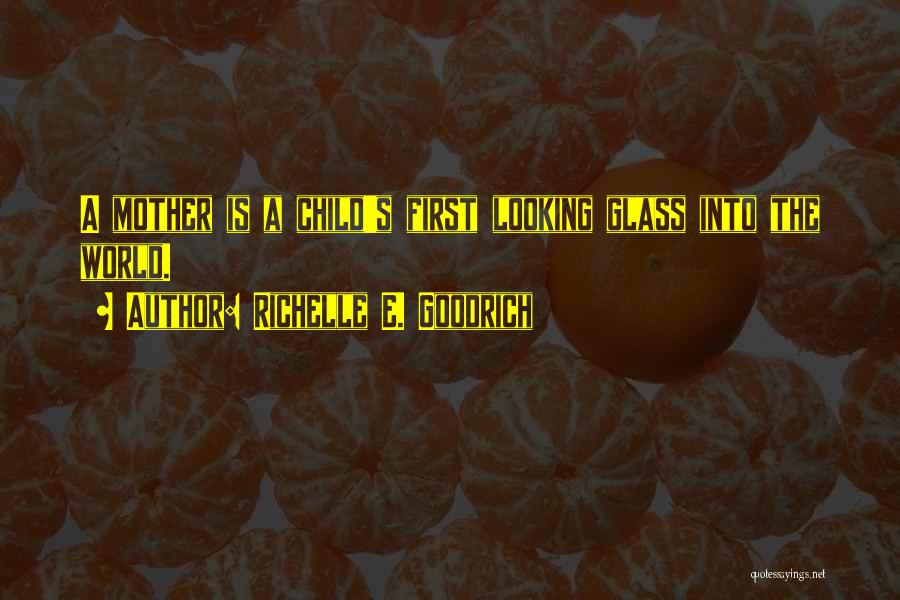 Richelle E. Goodrich Quotes: A Mother Is A Child's First Looking Glass Into The World.