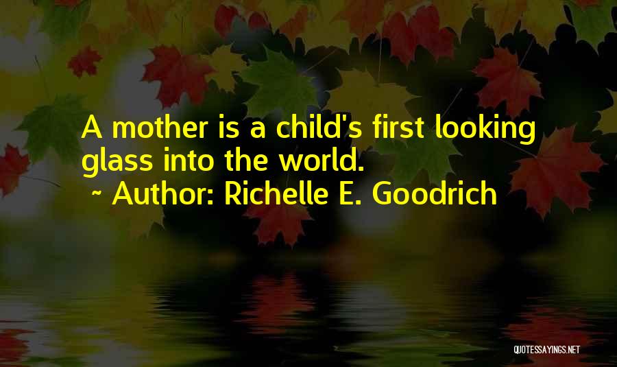 Richelle E. Goodrich Quotes: A Mother Is A Child's First Looking Glass Into The World.